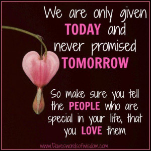 Only Given Today And Never Promised Tomorrow , so make sure you tell ...