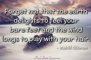 Forget not that the earth delights to feel your bare feet and the wind ...