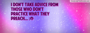 don't take advice from those who don't practice what they preach ...