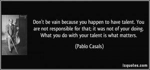 Don't be vain because you happen to have talent. You are not ...