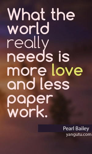 What the world really needs is more love and less paper work, ~ Pearl ...