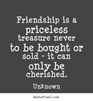 Friendship quotes - Friendship is a priceless treasure never to be..