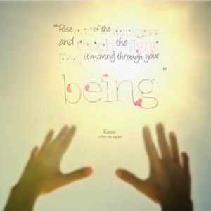 ... of the darkness and touch the light. Feel it moving through your being