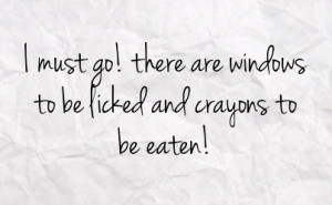 must go there are windows to be licked and crayons to be eaten
