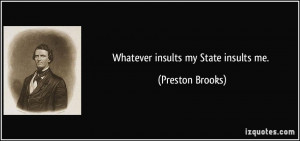 Whatever insults my State insults me. - Preston Brooks