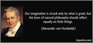 ... philosophy should reflect equally on little things. - Alexander von