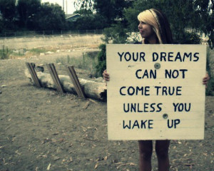 Your dreams can not come true unless you wake up.
