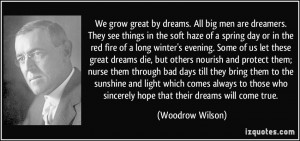 We grow great by dreams. All big men are dreamers. They see things in ...