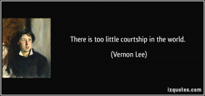 There is too little courtship in the world. - Vernon Lee