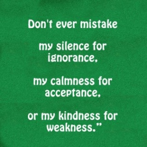 ... my silence for ignorance, My calmness for acceptance. Or my kindness