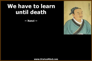 We have to learn until death - Xunzi Quotes - StatusMind.com