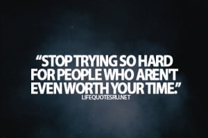 ... So Hard For People Who Aren’t Even Worth Your Time” ~ Life Quote