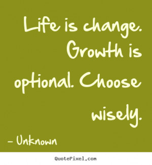 Life is change. growth is optional. choose wisely. Unknown life quote