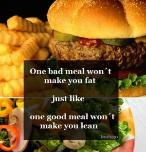 ... meal won't make you fat, just like one good meal won't make you lean