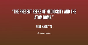 The present reeks of mediocrity and the atom bomb.”