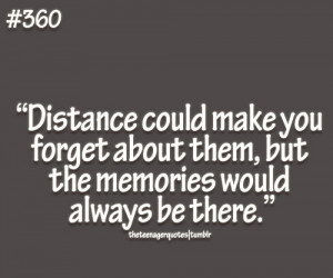 Distance could make you forget about them, but the memories would ...