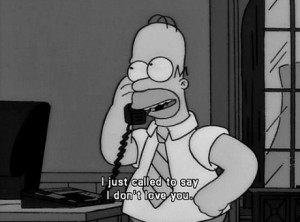 Homer Simpson says, “I just called to say I don’t love you.”