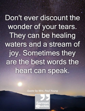 Don't ever discount the wonder of your tears. They can be healing ...