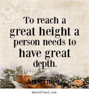 To reach a great height a person needs to have great depth. ”