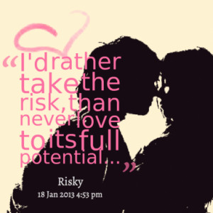 rather take the risk, than never love to its full potential...