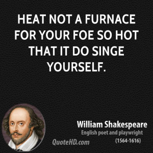 Heat not a furnace for your foe so hot that it do singe yourself.