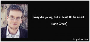 may die young, but at least I'll die smart. - John Green