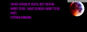 not afraid of death, but I'm in no hurry to die. I have so much I ...