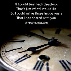 If I could turn back the clock That's just what I would do And I would ...