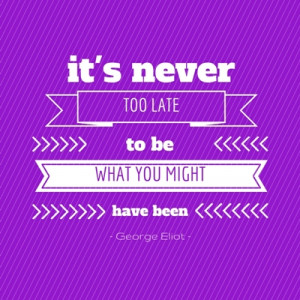 It’s never too late to be what you might have been.” – George ...