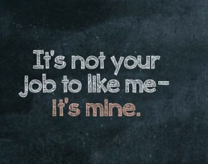 It's not your job to like me - it's mine