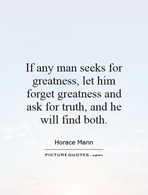 ... , let him forget greatness and ask for truth, and he will find both