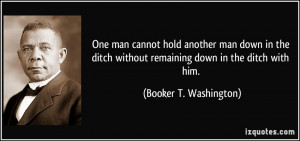 ... without remaining down in the ditch with him. - Booker T. Washington