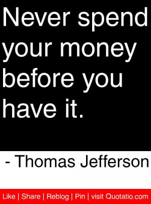 ... your money before you have it. - Thomas Jefferson #quotes #quotations