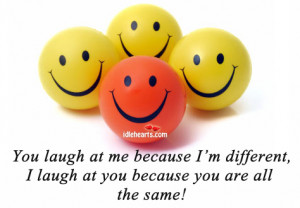 You laugh at me because I’m different, I laugh at you because you ...