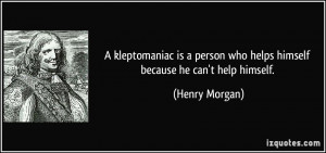 ... person who helps himself because he can't help himself. - Henry Morgan
