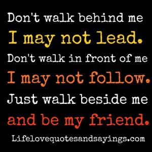Don't walk behind me I may not lead. Don't walk in front of me I may ...