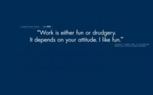 Work is either fun or drudgery. It depends on your attitude. I like ...