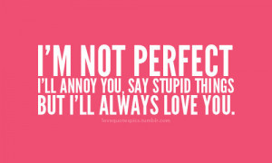 not perfect. i'll annoy you, say stupid things. but i'll always ...