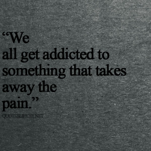 We all get addicted to something that takes away the pain.