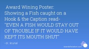 ... FISH WOULD STAY OUT OF TROUBLE IF IT WOULD HAVE KEPT ITS MOUTH SHUT