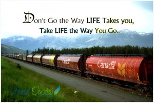 Don’t go the way life takes you, Take life the way you go.. Unknown