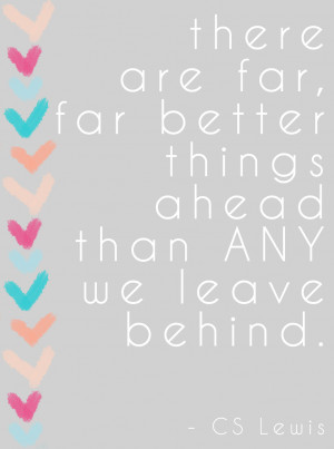 There are far, far better things ahead than ANY we leave behind ...