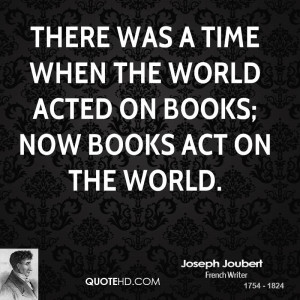 There was a time when the world acted on books; now books act on the ...