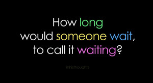 Quotes About Waiting: How Long Would Someone Wait To Call It Waiting ...