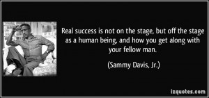 Real success is not on the stage, but off the stage as a human being ...