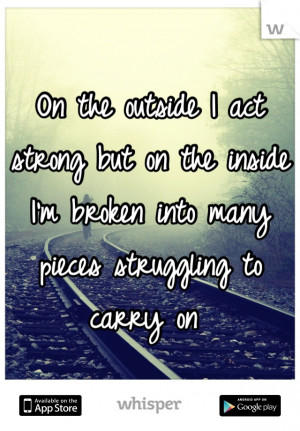 On the outside I act strong but on the inside I'm broken into many ...