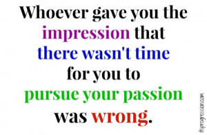... that there wasn't time for you to pursue your passion was wrong. quote