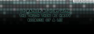 rather be hurt with the truth then be happy because of a lie ...