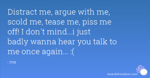 Distract me, argue with me, scold me, tease me, piss me off! I don't ...