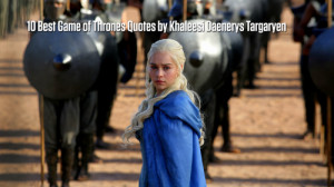 10 Best Game of Thrones Quotes by Khaleesi Daenerys Targaryen